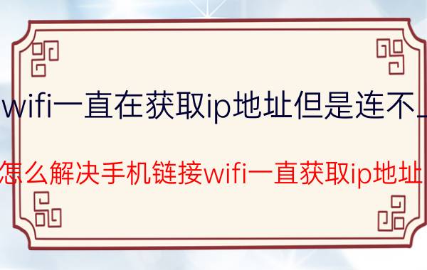 wifi一直在获取ip地址但是连不上 怎么解决手机链接wifi一直获取ip地址？